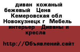  диван: кожаный бежевый › Цена ­ 30 000 - Кемеровская обл., Новокузнецк г. Мебель, интерьер » Диваны и кресла   